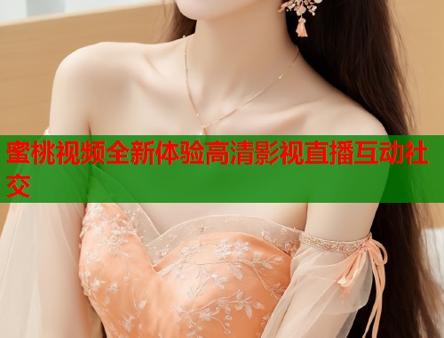 蜜桃视频全新体验高清影视直播互动社交