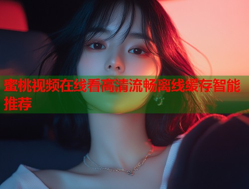 蜜桃视频在线看高清流畅离线缓存智能推荐  第2张