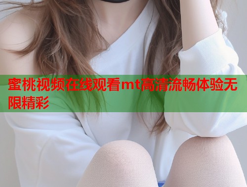 蜜桃视频在线观看mt高清流畅体验无限精彩