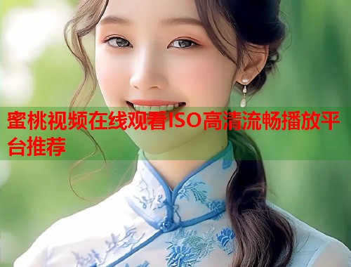 蜜桃视频在线观看ISO高清流畅播放平台推荐