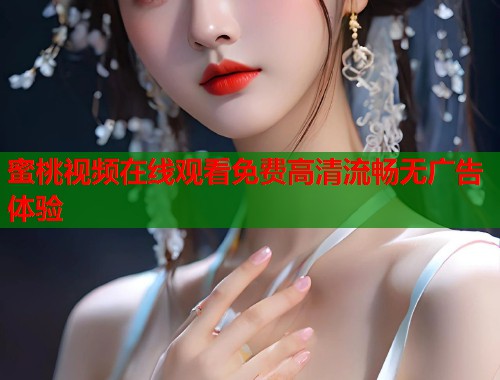 蜜桃视频在线观看免费高清流畅无广告体验