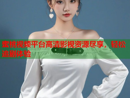 蜜桃视频平台高清影视资源尽享，轻松追剧体验