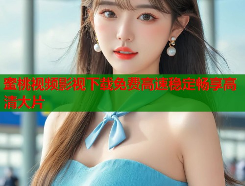 蜜桃视频影视下载免费高速稳定畅享高清大片