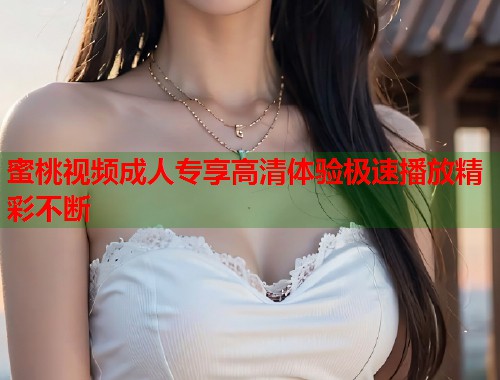 蜜桃视频成人专享高清体验极速播放精彩不断