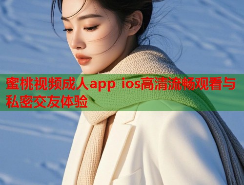 蜜桃视频成人app ios高清流畅观看与私密交友体验