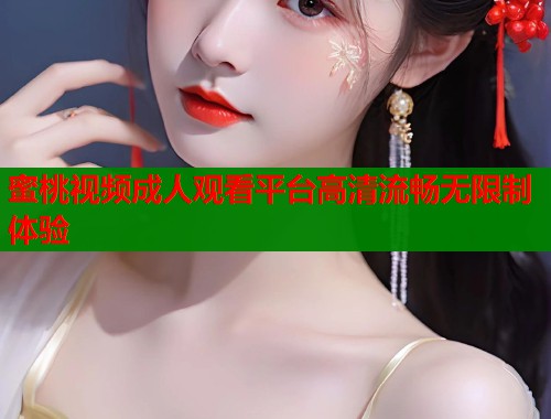 蜜桃视频成人观看平台高清流畅无限制体验