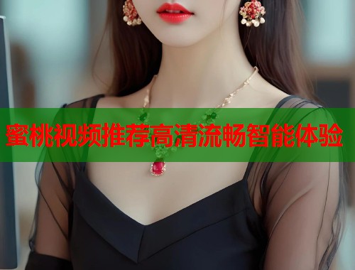 蜜桃视频推荐高清流畅智能体验