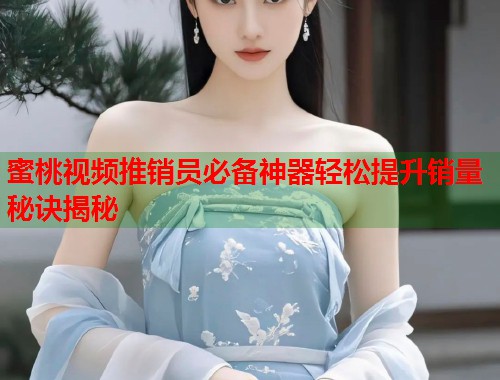 蜜桃视频推销员必备神器轻松提升销量秘诀揭秘