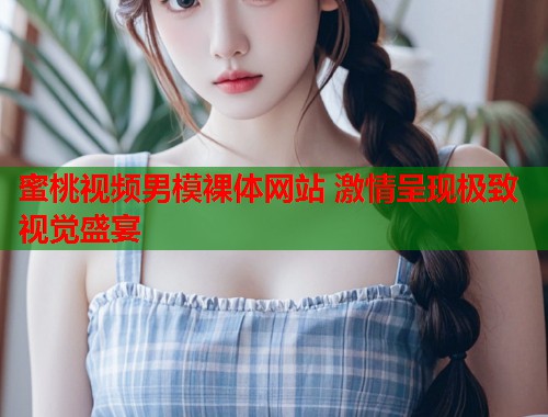 蜜桃视频男模裸体网站 激情呈现极致视觉盛宴