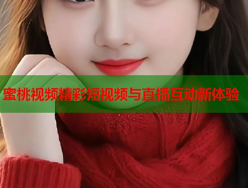 蜜桃视频精彩短视频与直播互动新体验  第2张