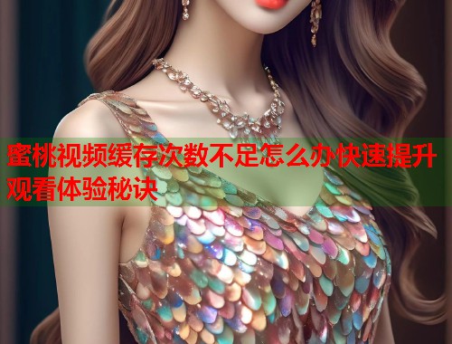 蜜桃视频缓存次数不足怎么办快速提升观看体验秘诀