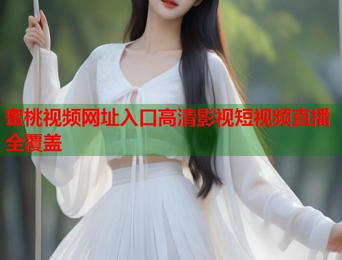 蜜桃视频网址入口高清影视短视频直播全覆盖