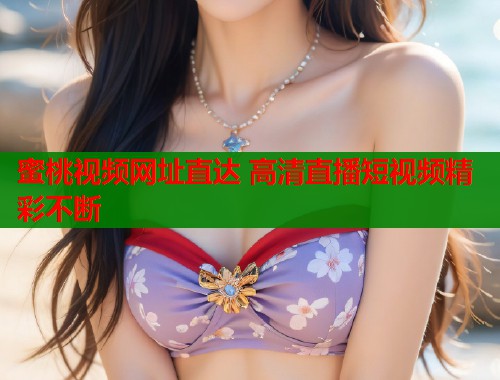 蜜桃视频网址直达 高清直播短视频精彩不断  第2张