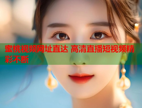 蜜桃视频网址直达 高清直播短视频精彩不断