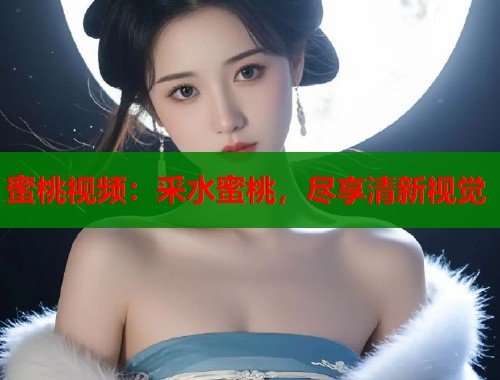 蜜桃视频：采水蜜桃，尽享清新视觉