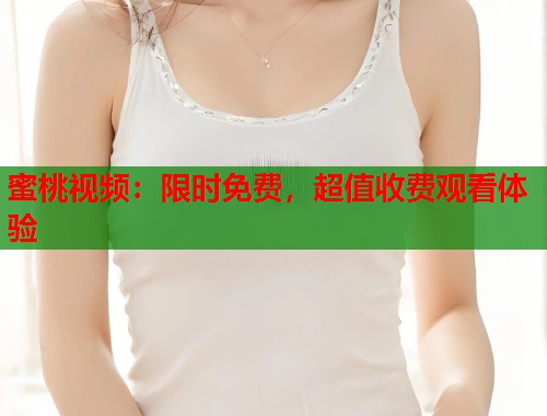 蜜桃视频：限时免费，超值收费观看体验