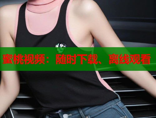 蜜桃视频：随时下载、离线观看