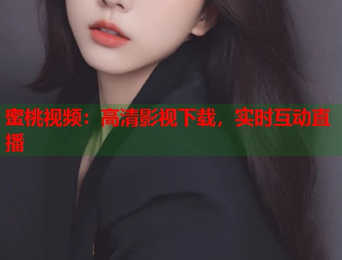 蜜桃视频：高清影视下载，实时互动直播