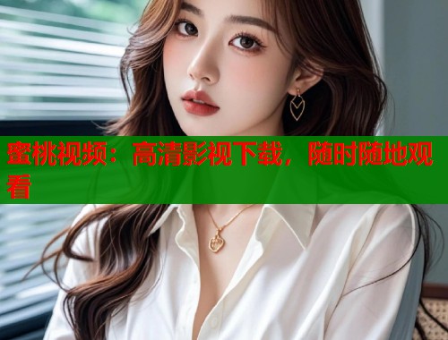 蜜桃视频：高清影视下载，随时随地观看