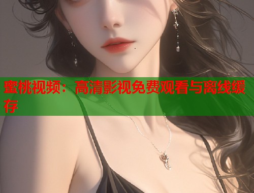蜜桃视频：高清影视免费观看与离线缓存