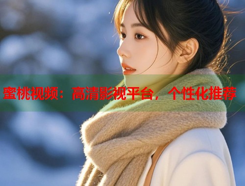 蜜桃视频：高清影视平台，个性化推荐