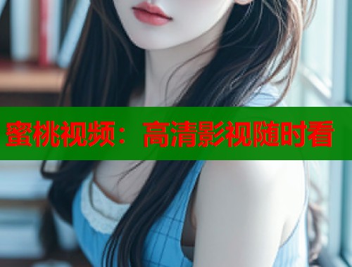 蜜桃视频：高清影视随时看