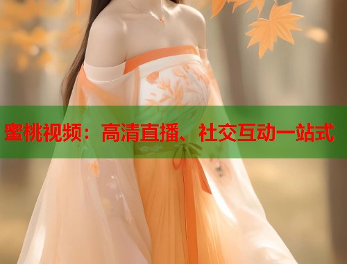 蜜桃视频：高清直播、社交互动一站式