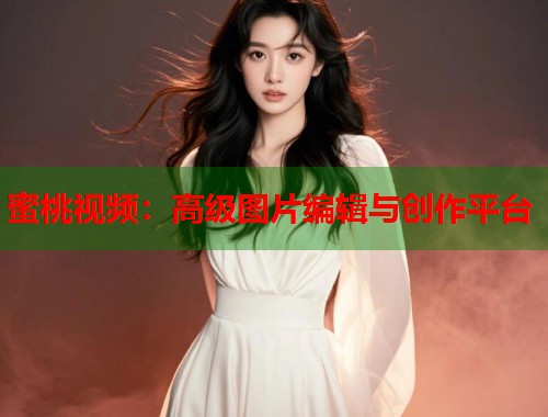 蜜桃视频：高级图片编辑与创作平台