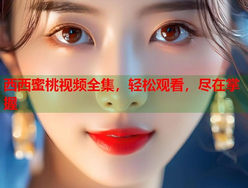 西西蜜桃视频全集，轻松观看，尽在掌握