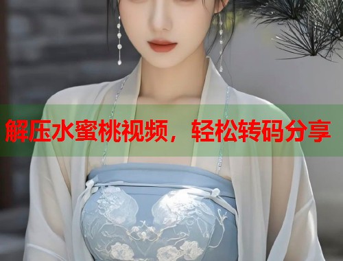 解压水蜜桃视频，轻松转码分享