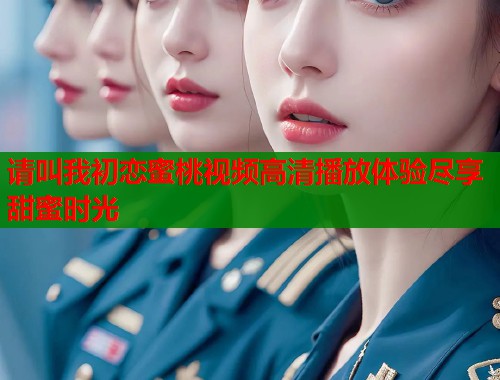 请叫我初恋蜜桃视频高清播放体验尽享甜蜜时光