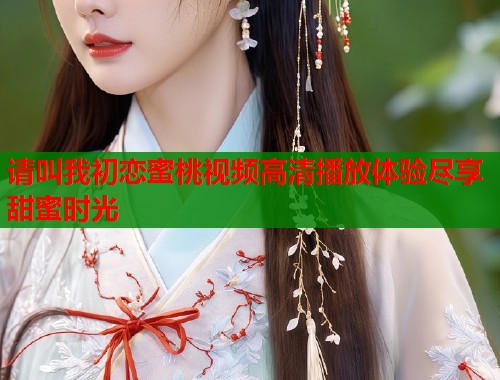 请叫我初恋蜜桃视频高清播放体验尽享甜蜜时光  第2张