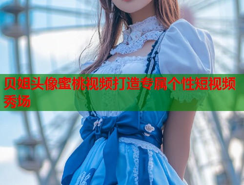 贝姐头像蜜桃视频打造专属个性短视频秀场