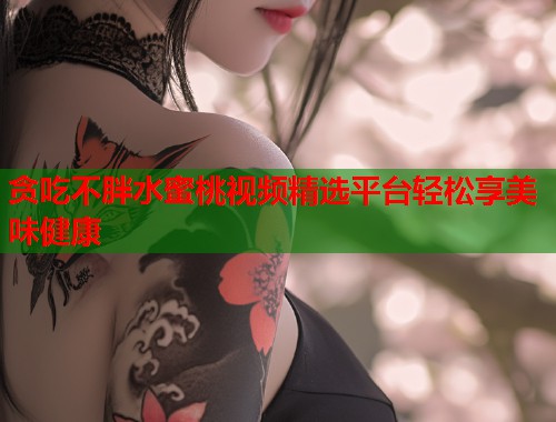 贪吃不胖水蜜桃视频精选平台轻松享美味健康