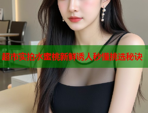 超市实拍水蜜桃新鲜诱人秒懂挑选秘诀