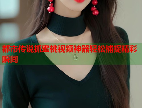 都市传说抓蜜桃视频神器轻松捕捉精彩瞬间  第1张