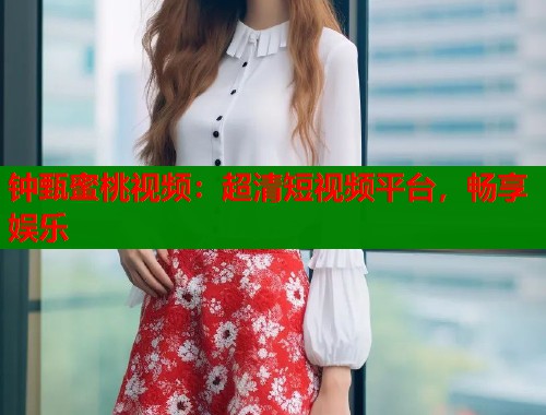 钟甄蜜桃视频：超清短视频平台，畅享娱乐  第1张