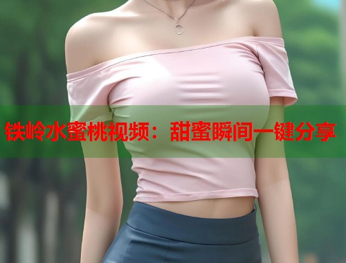 铁岭水蜜桃视频：甜蜜瞬间一键分享  第1张