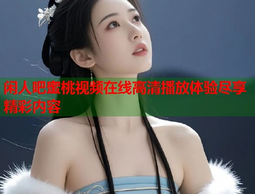 闲人吧蜜桃视频在线高清播放体验尽享精彩内容  第1张