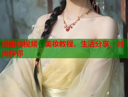 闺蜜桃视频：美妆教程、生活分享，时尚伴你