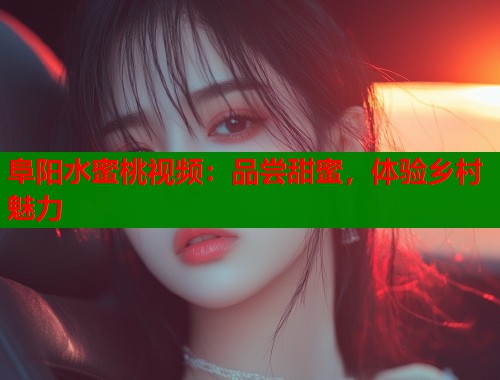阜阳水蜜桃视频：品尝甜蜜，体验乡村魅力