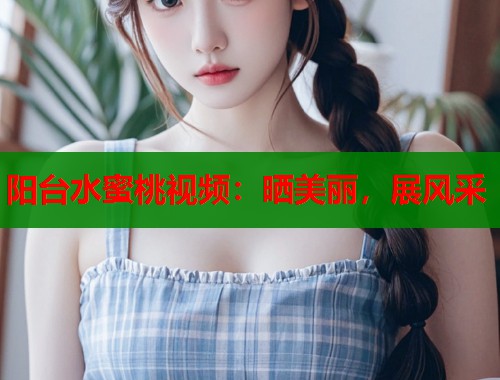 阳台水蜜桃视频：晒美丽，展风采  第1张