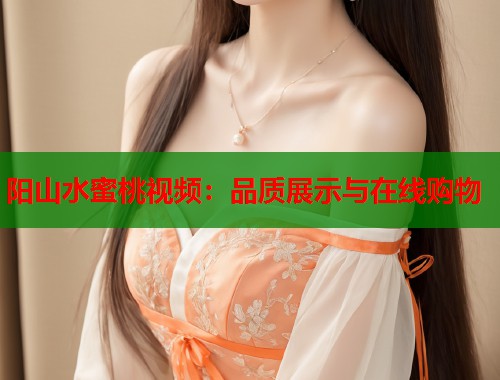 阳山水蜜桃视频：品质展示与在线购物