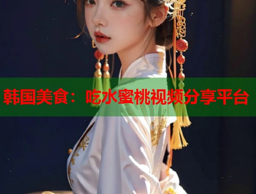 韩国美食：吃水蜜桃视频分享平台