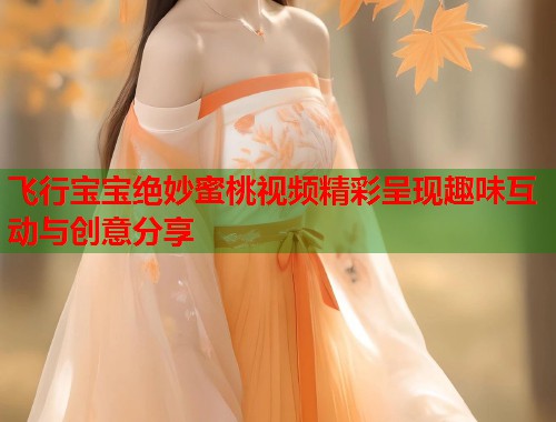 飞行宝宝绝妙蜜桃视频精彩呈现趣味互动与创意分享