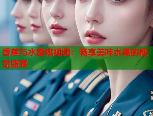 香蕉与水蜜桃视频：畅享美味水果的视觉盛宴