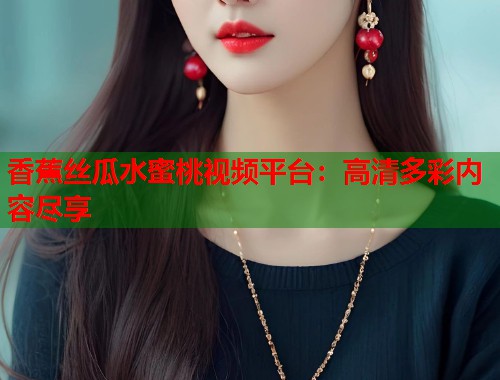 香蕉丝瓜水蜜桃视频平台：高清多彩内容尽享