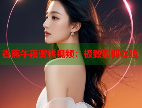 香蕉午夜蜜桃视频：极致影视体验