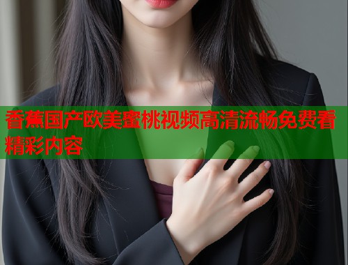 香蕉国产欧美蜜桃视频高清流畅免费看精彩内容