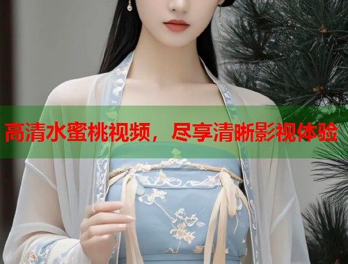 高清水蜜桃视频，尽享清晰影视体验